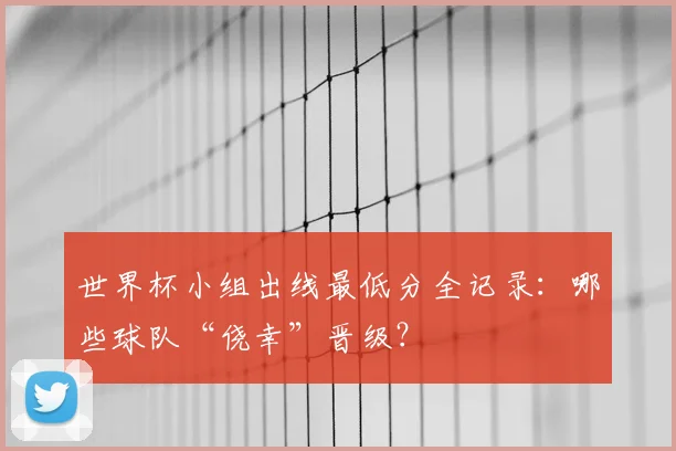 世界杯小组出线最低分全记录：哪些球队“侥幸”晋级？