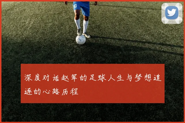 深度对话赵军的足球人生与梦想追逐的心路历程