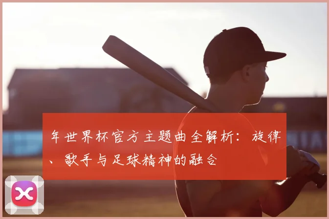 年世界杯官方主题曲全解析：旋律、歌手与足球精神的融合