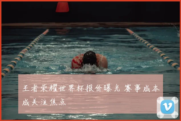 王者荣耀世界杯报价曝光 赛事成本成关注焦点