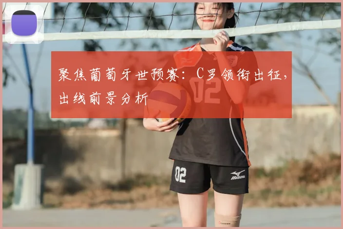 聚焦葡萄牙世预赛：C罗领衔出征，出线前景分析