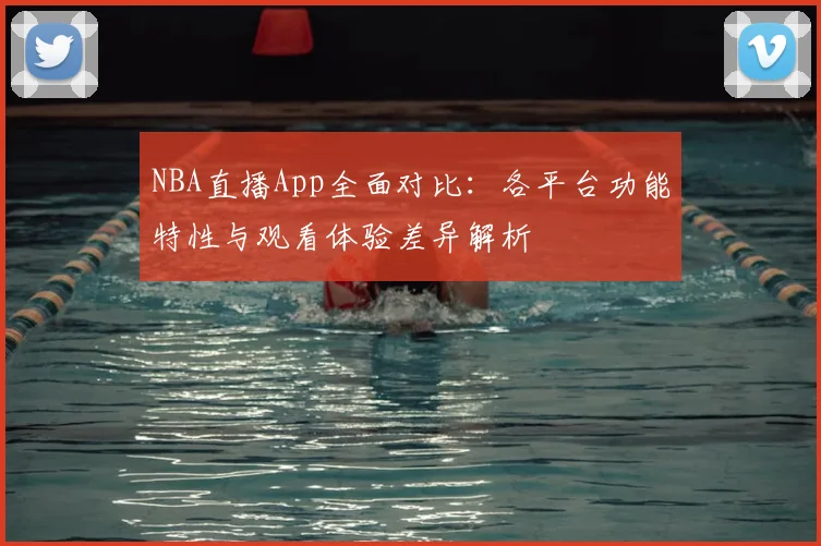 NBA直播App全面对比：各平台功能特性与观看体验差异解析