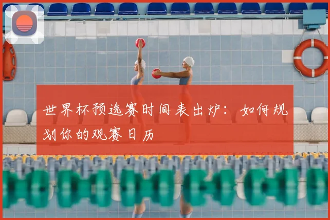 世界杯预选赛时间表出炉：如何规划你的观赛日历