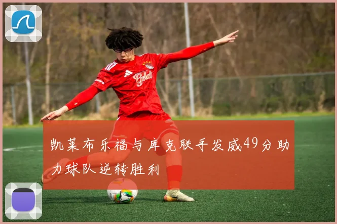 凯莱布乐福与库克联手发威49分助力球队逆转胜利