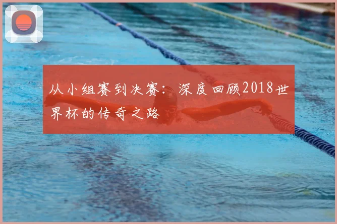 从小组赛到决赛：深度回顾2018世界杯的传奇之路