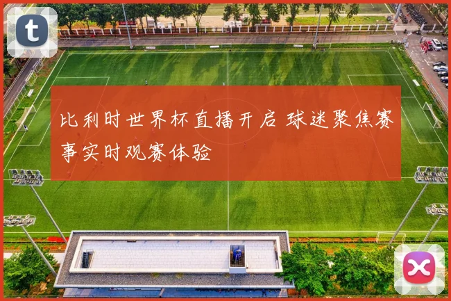 比利时世界杯直播开启 球迷聚焦赛事实时观赛体验