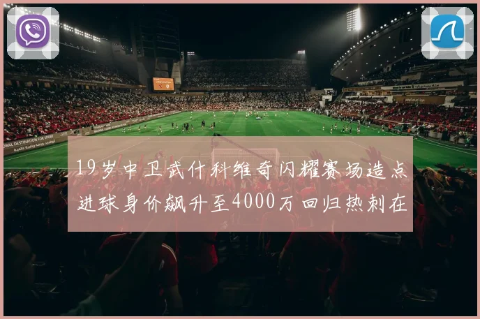19岁中卫武什科维奇闪耀赛场造点进球身价飙升至4000万回归热刺在即
