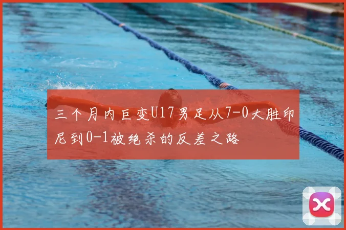 三个月内巨变U17男足从7-0大胜印尼到0-1被绝杀的反差之路