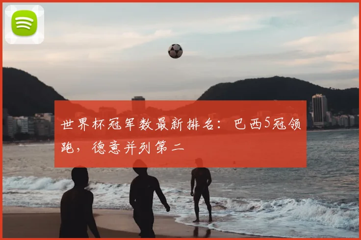 世界杯冠军数最新排名:巴西5冠领跑,德意并列第二