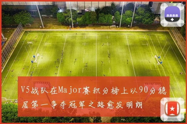 V5战队在Major赛积分榜上以90分稳居第一争夺冠军之路愈发明朗