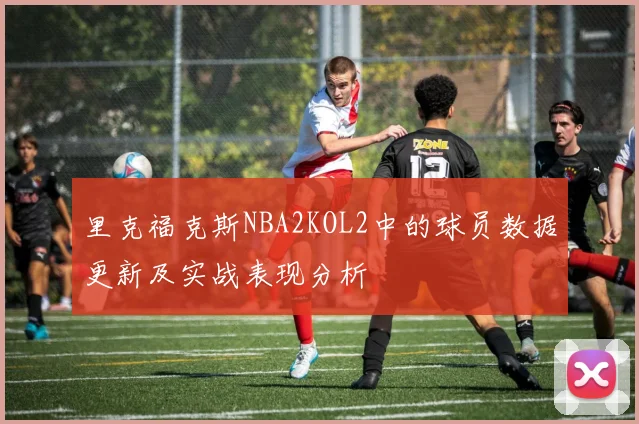 里克福克斯NBA2KOL2中的球员数据更新及实战表现分析