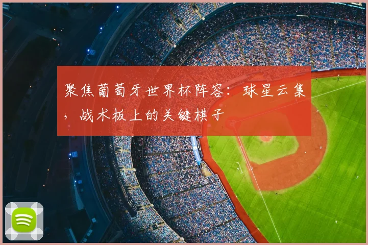 聚焦葡萄牙世界杯阵容：球星云集，战术板上的关键棋子