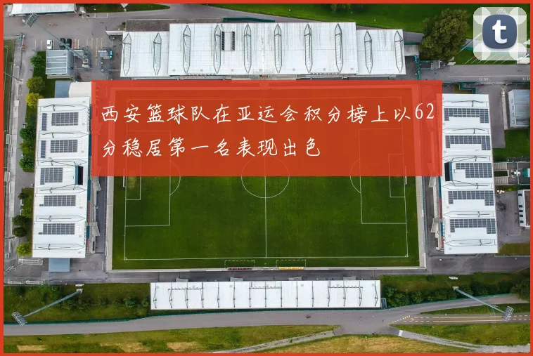 西安篮球队在亚运会积分榜上以62分稳居第一名表现出色