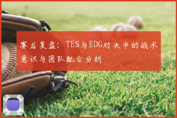 赛后复盘：TES与EDG对决中的战术意识与团队配合分析