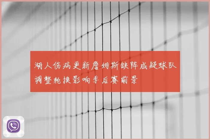 湖人伤病更新詹姆斯缺阵成疑球队调整轮换影响季后赛前景