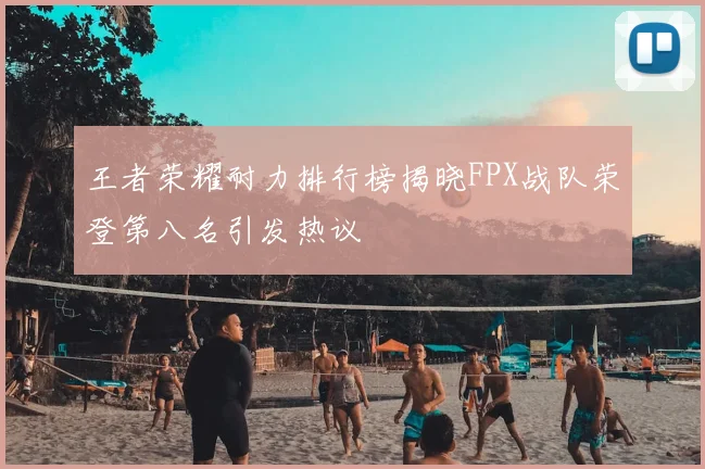 王者荣耀耐力排行榜揭晓FPX战队荣登第八名引发热议