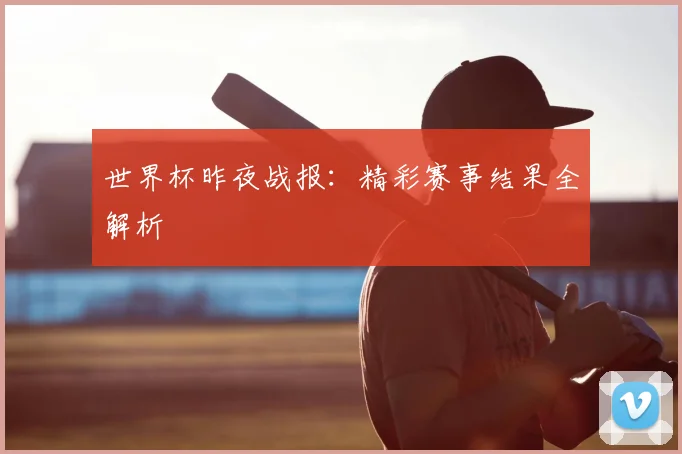 世界杯昨夜战报：精彩赛事结果全解析