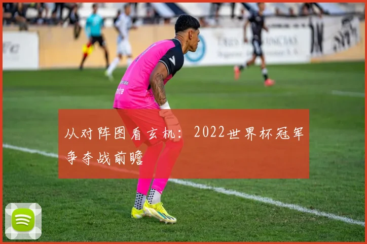 从对阵图看玄机：2022世界杯冠军争夺战前瞻