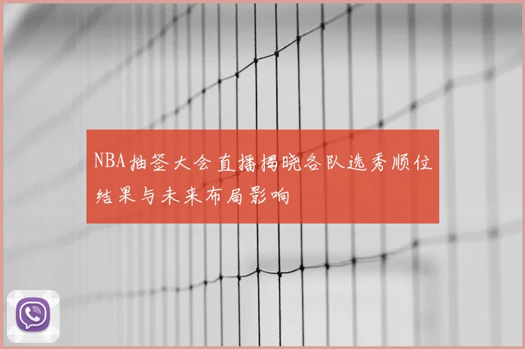 NBA抽签大会直播揭晓各队选秀顺位结果与未来布局影响