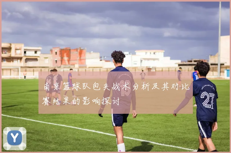 南京篮球队包夹战术分析及其对比赛结果的影响探讨