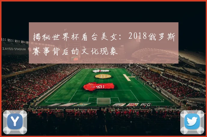 揭秘世界杯看台美女:2018俄罗斯赛事背后的文化现象
