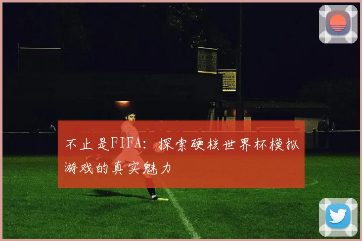 不止是FIFA：探索硬核世界杯模拟游戏的真实魅力