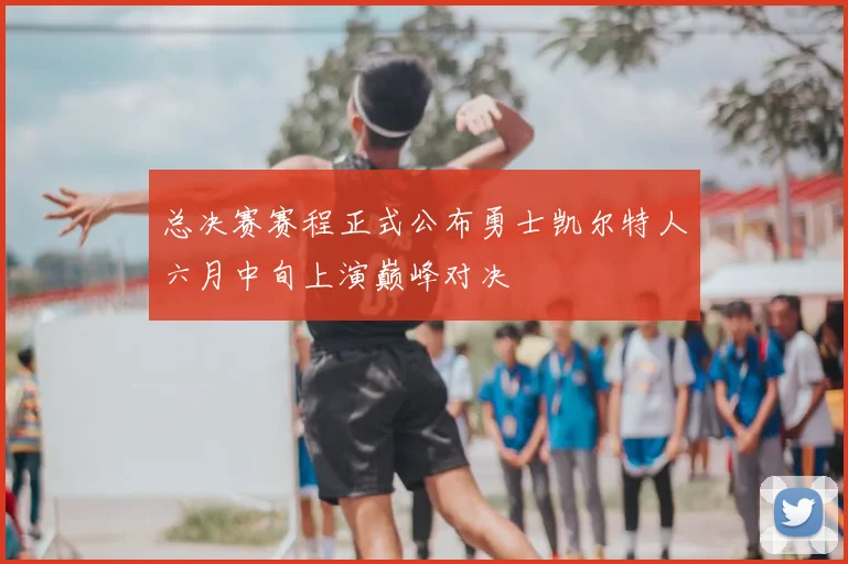 总决赛赛程正式公布勇士凯尔特人六月中旬上演巅峰对决