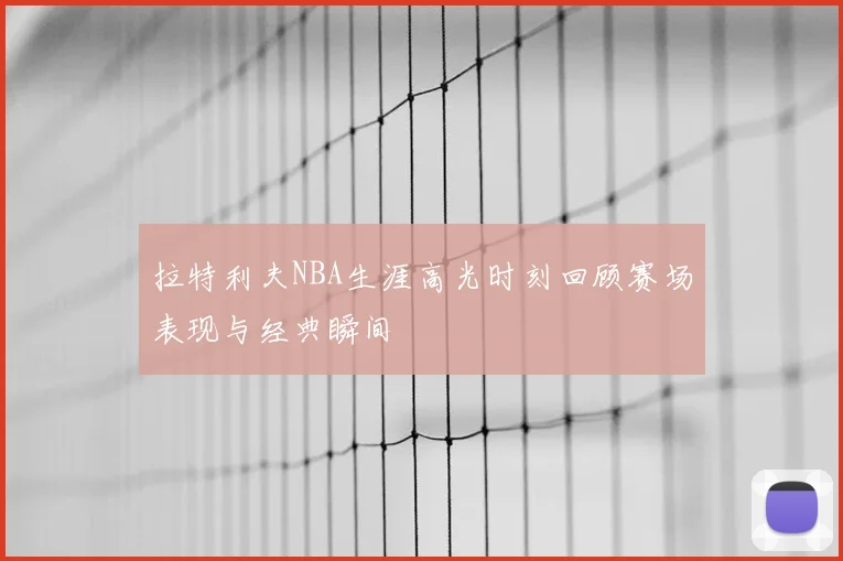 拉特利夫NBA生涯高光时刻回顾赛场表现与经典瞬间
