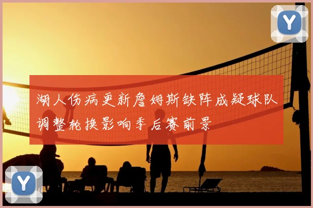 湖人伤病更新詹姆斯缺阵成疑球队调整轮换影响季后赛前景