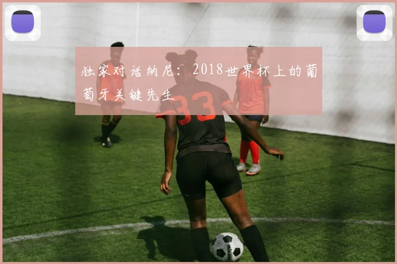 独家对话纳尼：2018世界杯上的葡萄牙关键先生