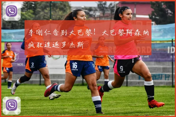 李刚仁告别大巴黎!大巴黎阿森纳疯狂追逐罗杰斯