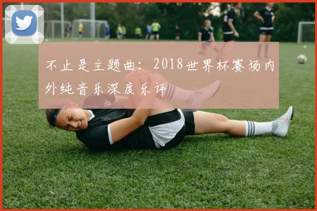 不止是主题曲:2018世界杯赛场内外纯音乐深度乐评