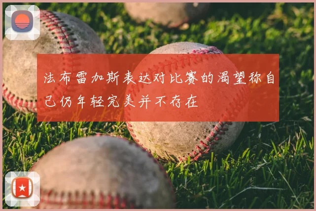 法布雷加斯表达对比赛的渴望称自己仍年轻完美并不存在