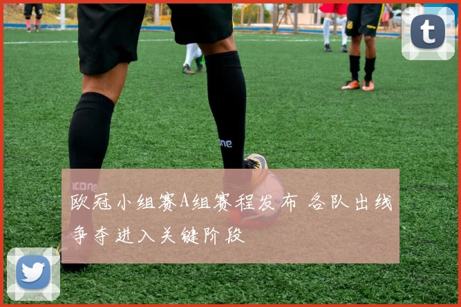欧冠小组赛A组赛程发布 各队出线争夺进入关键阶段