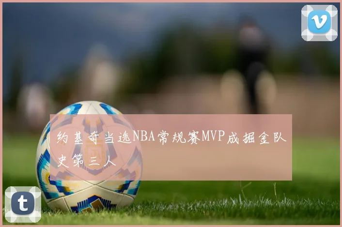 约基奇当选NBA常规赛MVP成掘金队史第三人