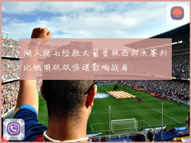 湖人抢七险胜火箭晋级西部决赛科比姚明双双伤退影响战局