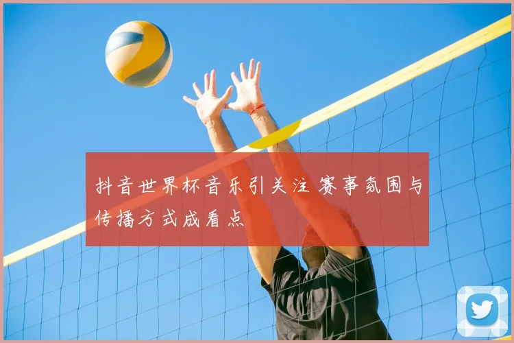 抖音世界杯音乐引关注 赛事氛围与传播方式成看点