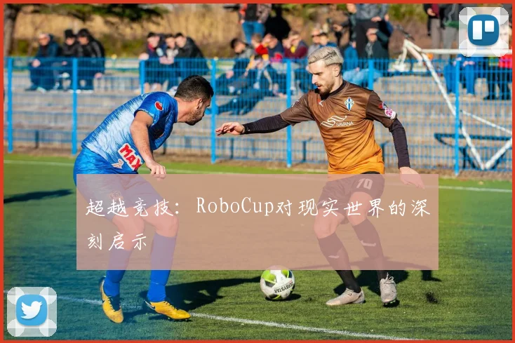超越竞技：RoboCup对现实世界的深刻启示
