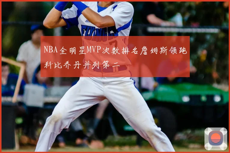NBA全明星MVP次数排名詹姆斯领跑科比乔丹并列第二