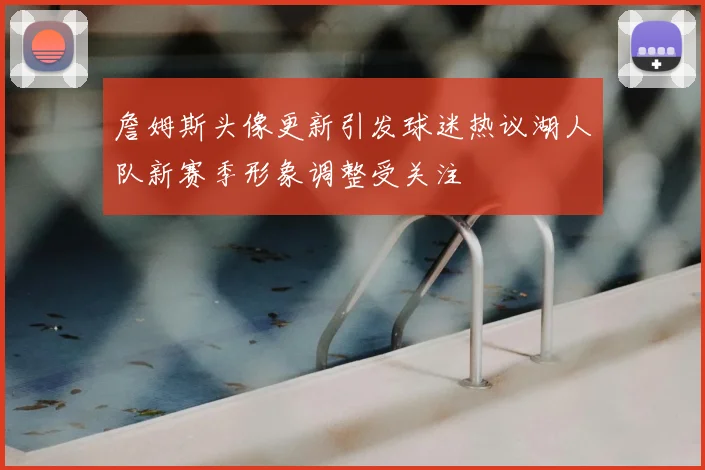 詹姆斯头像更新引发球迷热议湖人队新赛季形象调整受关注