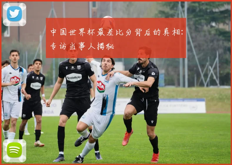 中国世界杯最差比分背后的真相：专访当事人揭秘