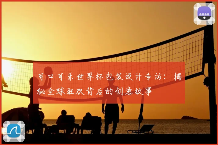 可口可乐世界杯包装设计专访:揭秘全球狂欢背后的创意故事
