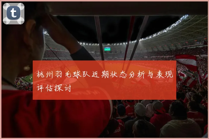 杭州羽毛球队近期状态分析与表现评估探讨