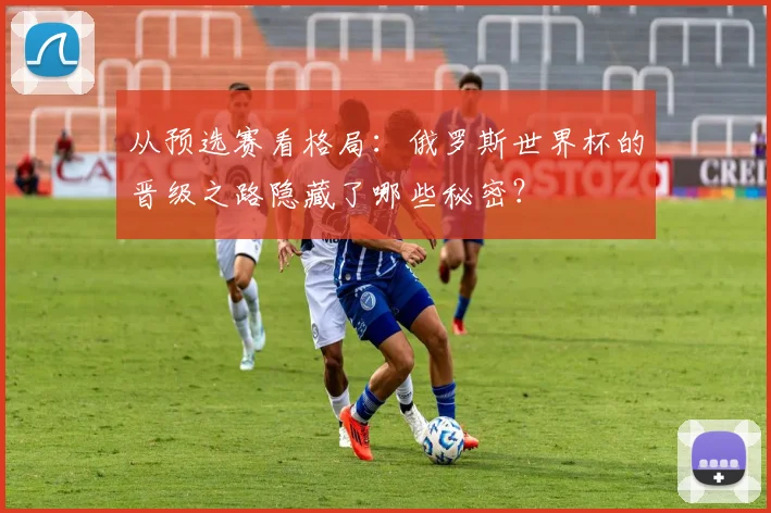 从预选赛看格局:俄罗斯世界杯的晋级之路隐藏了哪些秘密?