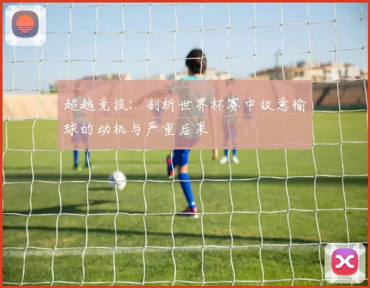 超越竞技：剖析世界杯赛中故意输球的动机与严重后果