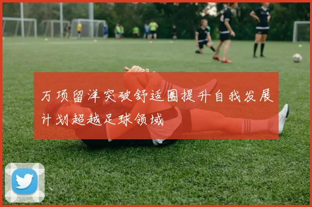万项留洋突破舒适圈提升自我发展计划超越足球领域