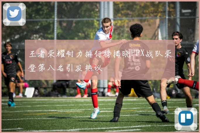 王者荣耀耐力排行榜揭晓FPX战队荣登第八名引发热议