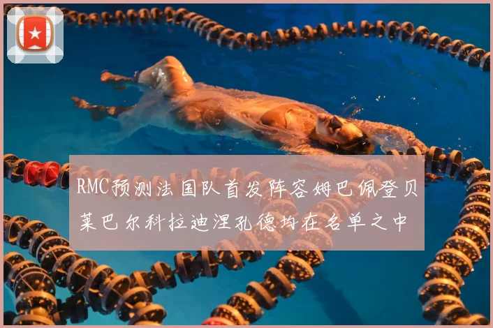 RMC预测法国队首发阵容姆巴佩登贝莱巴尔科拉迪涅孔德均在名单之中