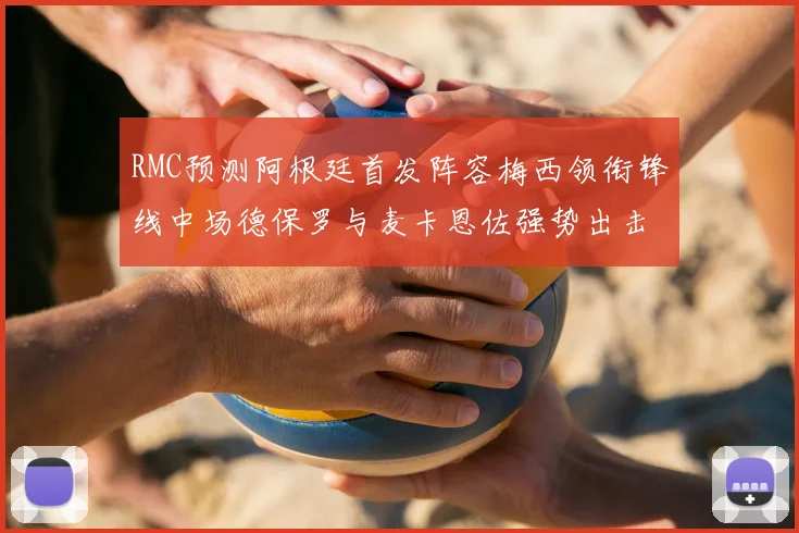 RMC预测阿根廷首发阵容梅西领衔锋线中场德保罗与麦卡恩佐强势出击