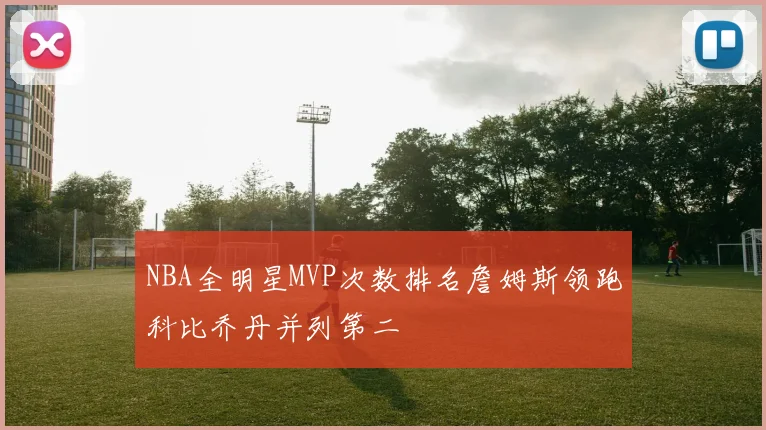 NBA全明星MVP次数排名詹姆斯领跑科比乔丹并列第二